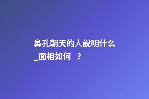 鼻孔朝天的人說明什么_面相如何？